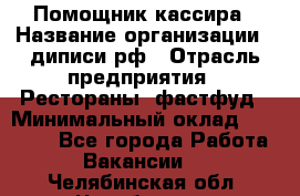 Помощник кассира › Название организации ­ диписи.рф › Отрасль предприятия ­ Рестораны, фастфуд › Минимальный оклад ­ 25 000 - Все города Работа » Вакансии   . Челябинская обл.,Челябинск г.